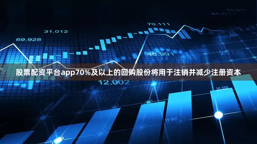 股票配资平台app70%及以上的回购股份将用于注销并减少注册资本
