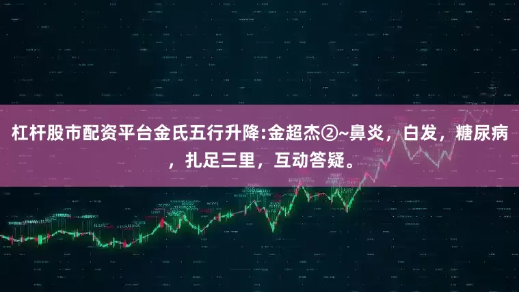 杠杆股市配资平台金氏五行升降:金超杰②~鼻炎，白发，糖尿病，扎足三里，互动答疑。