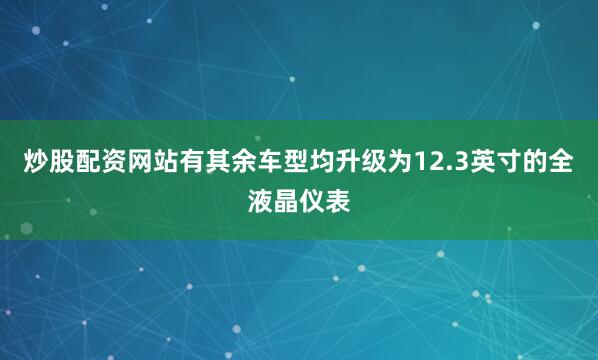 炒股配资网站有其余车型均升级为12.3英寸的全液晶仪表