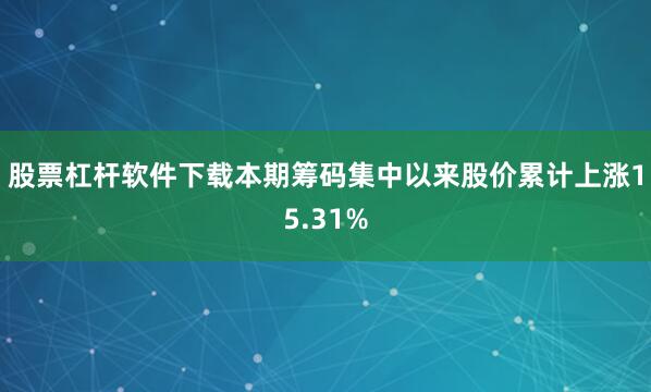股票杠杆软件下载本期筹码集中以来股价累计上涨15.31%