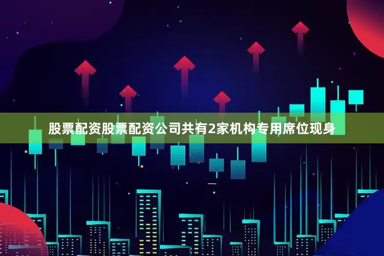 股票配资股票配资公司共有2家机构专用席位现身