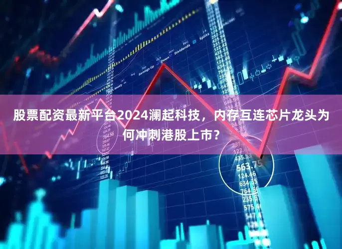 股票配资最新平台2024澜起科技，内存互连芯片龙头为何冲刺港股上市？