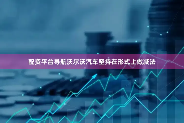配资平台导航沃尔沃汽车坚持在形式上做减法