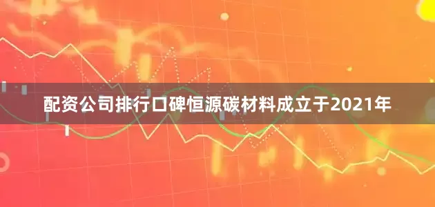 配资公司排行口碑恒源碳材料成立于2021年