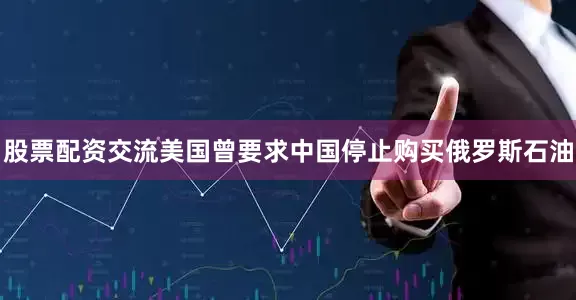 股票配资交流美国曾要求中国停止购买俄罗斯石油