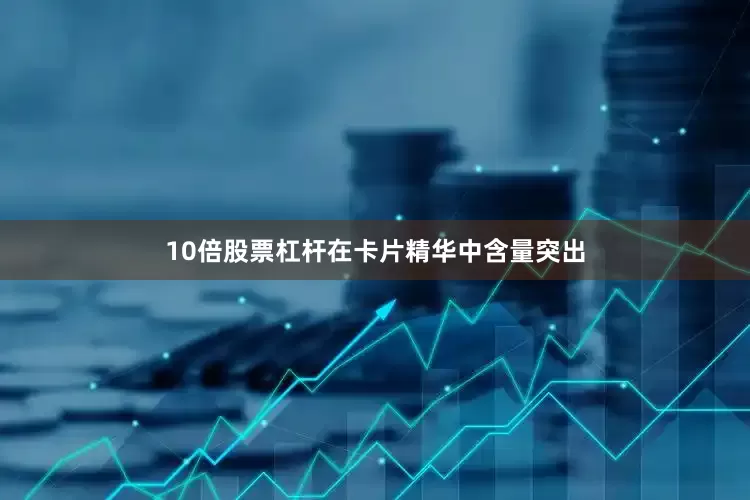 10倍股票杠杆在卡片精华中含量突出