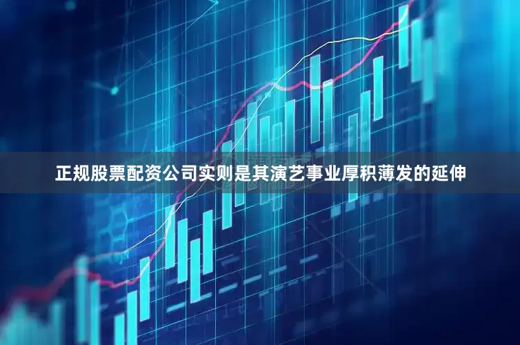 正规股票配资公司实则是其演艺事业厚积薄发的延伸