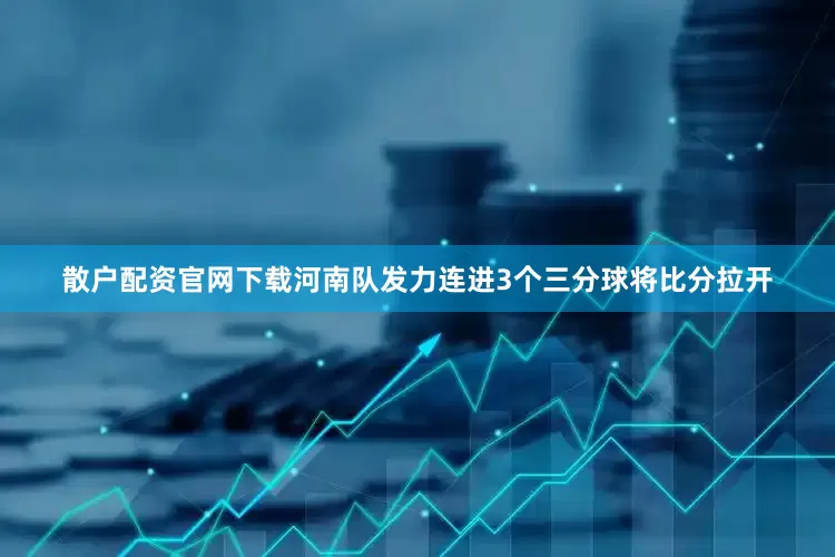 散户配资官网下载河南队发力连进3个三分球将比分拉开