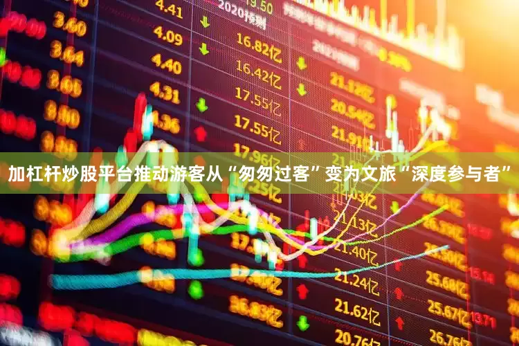 加杠杆炒股平台推动游客从“匆匆过客”变为文旅“深度参与者”