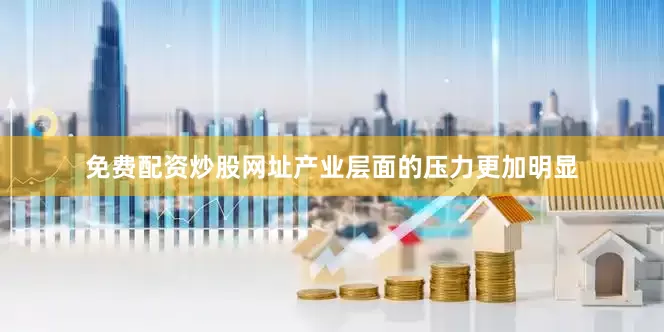 免费配资炒股网址产业层面的压力更加明显