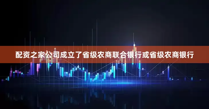 配资之家公司成立了省级农商联合银行或省级农商银行