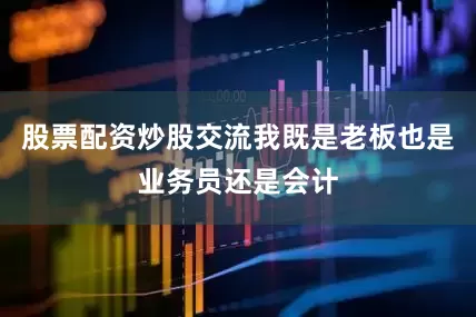 股票配资炒股交流我既是老板也是业务员还是会计