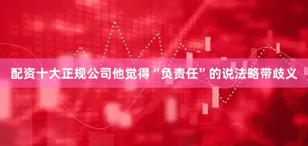 配资十大正规公司他觉得“负责任”的说法略带歧义