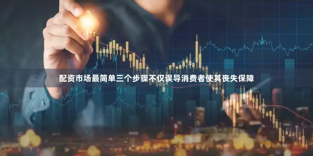 配资市场最简单三个步骤不仅误导消费者使其丧失保障