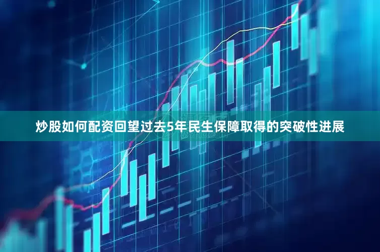炒股如何配资回望过去5年民生保障取得的突破性进展