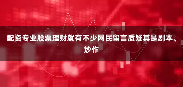配资专业股票理财就有不少网民留言质疑其是剧本、炒作